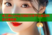 成人糖心vlog污精彩分享平台高清内容无限畅享