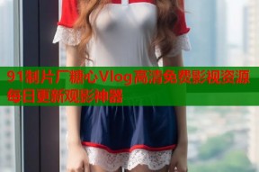 91制片厂糖心Vlog高清免费影视资源每日更新观影神器