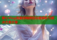 糖心Vlog画面模糊原因深度解析与解决方案分享