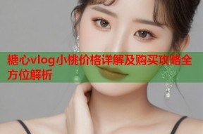 糖心vlog小桃价格详解及购买攻略全方位解析