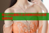 糖心vlog删除方法详解教你轻松清理视频内容
