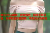 糖心Vlog酥梦：甜蜜诱惑，解锁无限可能，尽享私密影音盛宴，零距离心动体验