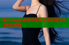 糖心vlog小桃微博精彩生活记录与分享精彩瞬间