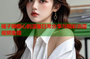 橘子猫糖心的温馨日常分享与精彩迅雷视频集锦