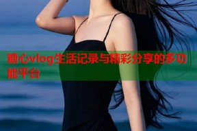 糖心vlog生活记录与精彩分享的多功能平台