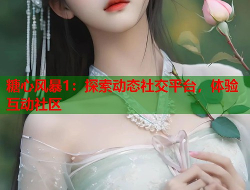 糖心风暴1：探索动态社交平台，体验互动社区  第1张
