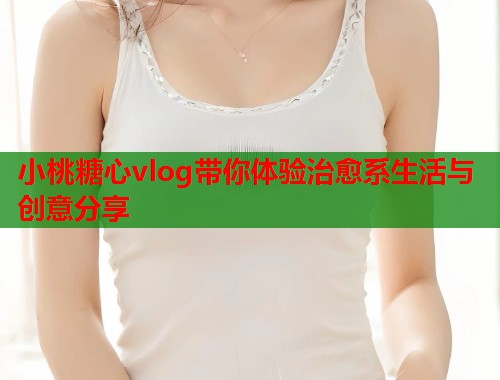 小桃糖心vlog带你体验治愈系生活与创意分享  第1张