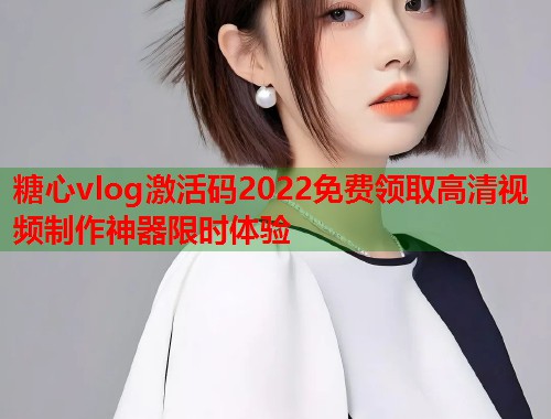 糖心vlog激活码2022免费领取高清视频制作神器限时体验  第1张