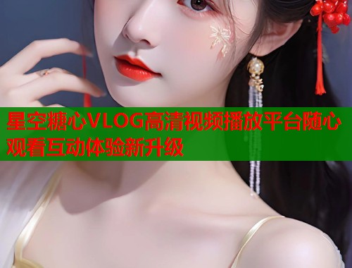 星空糖心VLOG高清视频播放平台随心观看互动体验新升级  第1张