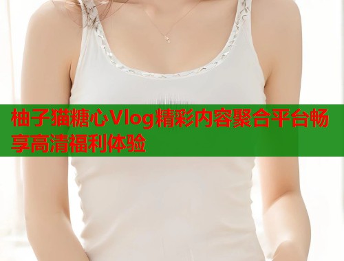 柚子猫糖心Vlog精彩内容聚合平台畅享高清福利体验  第1张