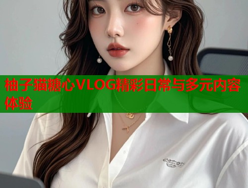 柚子猫糖心VLOG精彩日常与多元内容体验  第2张