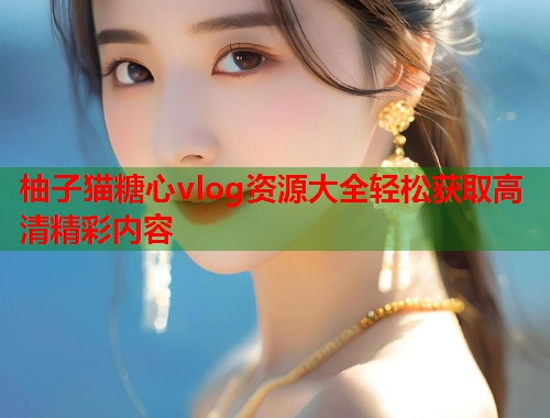 柚子猫糖心vlog资源大全轻松获取高清精彩内容  第1张