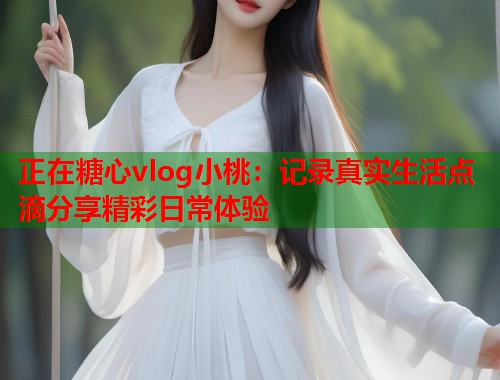 正在糖心vlog小桃：记录真实生活点滴分享精彩日常体验  第1张