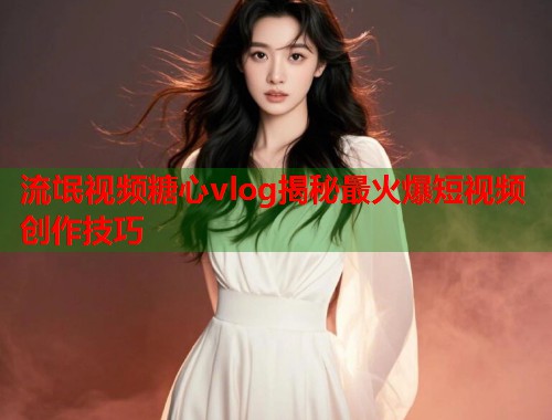 流氓视频糖心vlog揭秘最火爆短视频创作技巧  第1张