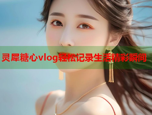 灵犀糖心vlog轻松记录生活精彩瞬间  第1张