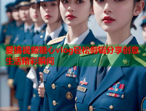 爱搞视频糖心vlog轻松剪辑分享创意生活精彩瞬间  第1张