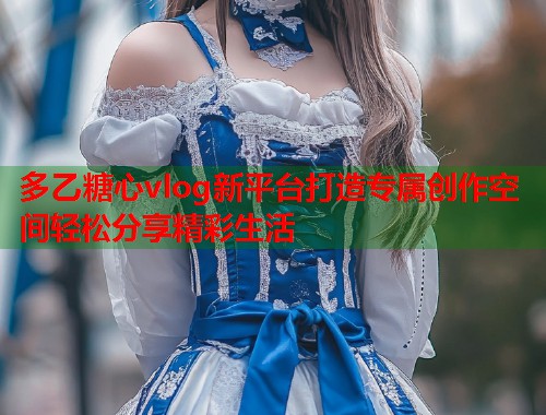 多乙糖心vlog新平台打造专属创作空间轻松分享精彩生活  第1张