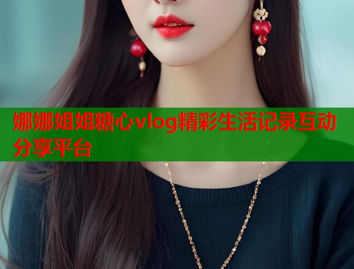 娜娜姐姐糖心vlog精彩生活记录互动分享平台  第2张