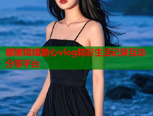 娜娜姐姐糖心vlog精彩生活记录互动分享平台  第1张