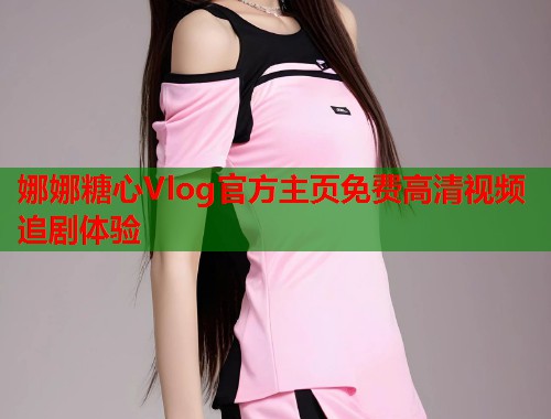 娜娜糖心Vlog官方主页免费高清视频追剧体验  第1张
