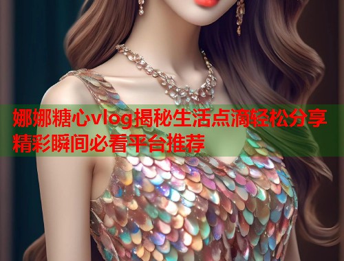 娜娜糖心vlog揭秘生活点滴轻松分享精彩瞬间必看平台推荐  第1张