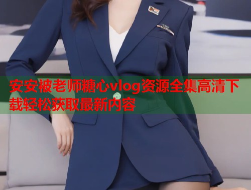 安安被老师糖心vlog资源全集高清下载轻松获取最新内容  第1张