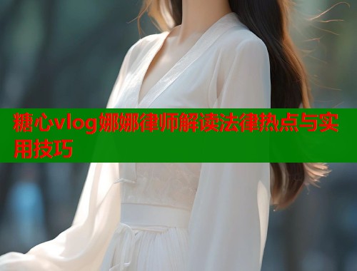 糖心vlog娜娜律师解读法律热点与实用技巧  第1张