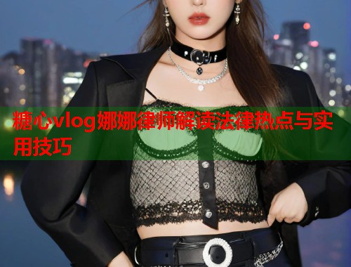 糖心vlog娜娜律师解读法律热点与实用技巧  第2张