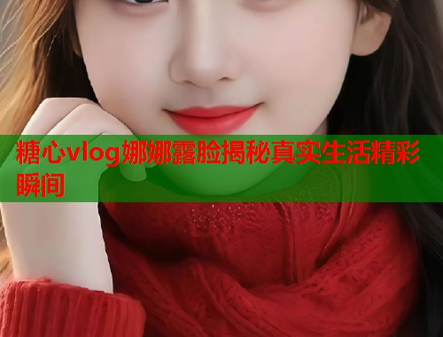 糖心vlog娜娜露脸揭秘真实生活精彩瞬间  第1张