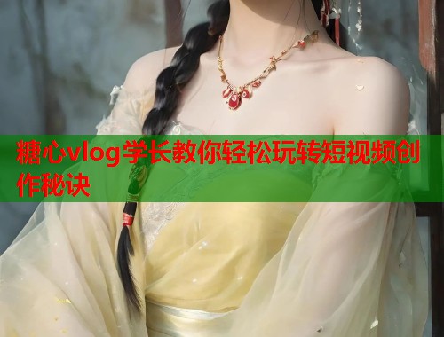糖心vlog学长教你轻松玩转短视频创作秘诀  第1张
