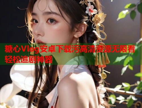 糖心Vlog安卓下载污高清资源无限看轻松追剧神器  第2张