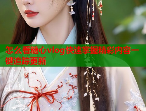 怎么看糖心vlog快速掌握精彩内容一键追踪更新  第1张