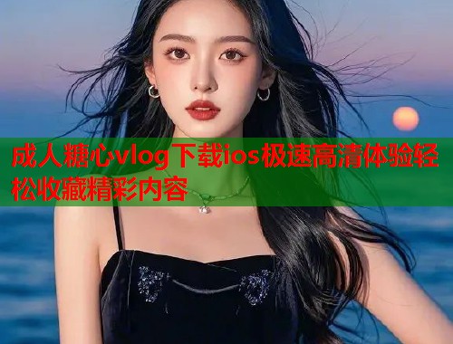 成人糖心vlog下载ios极速高清体验轻松收藏精彩内容  第1张