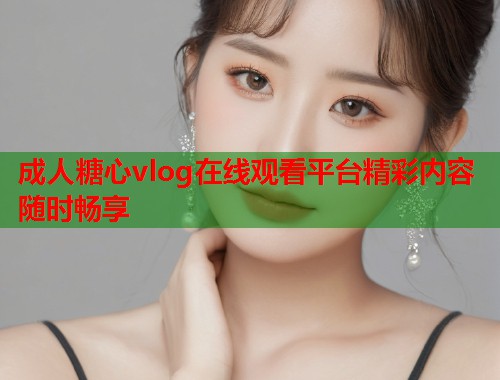 成人糖心vlog在线观看平台精彩内容随时畅享  第1张