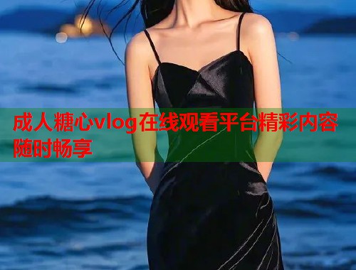 成人糖心vlog在线观看平台精彩内容随时畅享  第2张