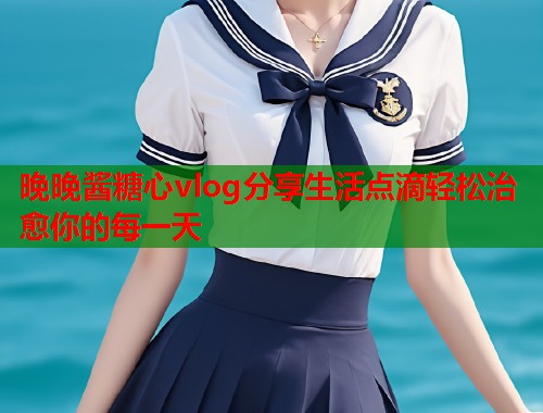 晚晚酱糖心vlog分享生活点滴轻松治愈你的每一天  第1张