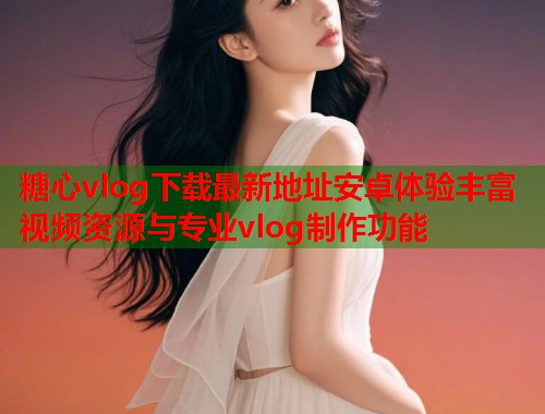 糖心vlog下载最新地址安卓体验丰富视频资源与专业vlog制作功能  第1张