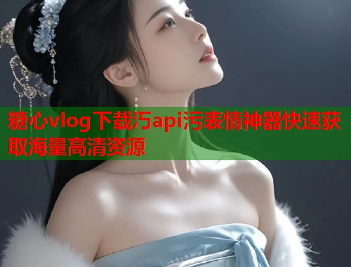 糖心vlog下载汅api污表情神器快速获取海量高清资源  第1张