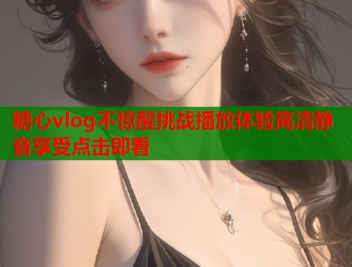 糖心vlog不惊醒挑战播放体验高清静音享受点击即看  第1张