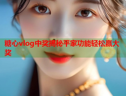 糖心vlog中奖揭秘平家功能轻松赢大奖  第1张