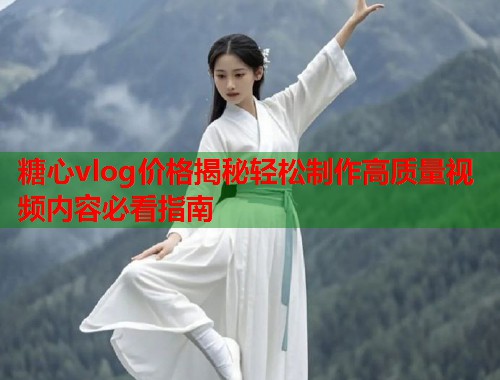 糖心vlog价格揭秘轻松制作高质量视频内容必看指南  第2张
