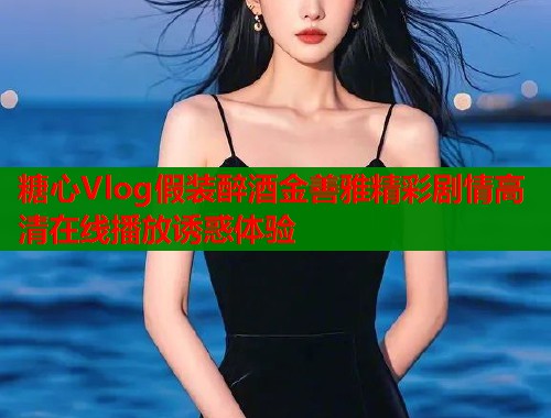 糖心Vlog假装醉酒金善雅精彩剧情高清在线播放诱惑体验  第1张