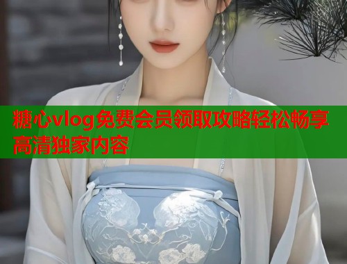 糖心vlog免费会员领取攻略轻松畅享高清独家内容  第1张