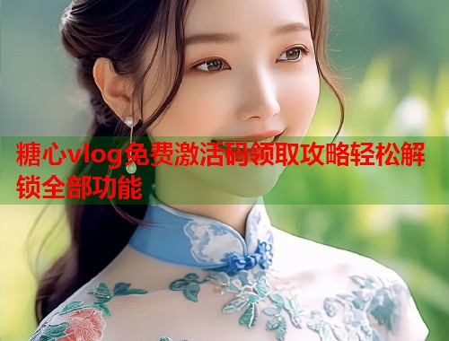糖心vlog免费激活码领取攻略轻松解锁全部功能  第1张