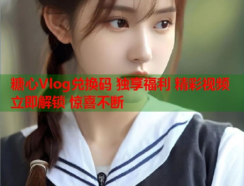 糖心Vlog兑换码 独享福利 精彩视频 立即解锁 惊喜不断  第1张