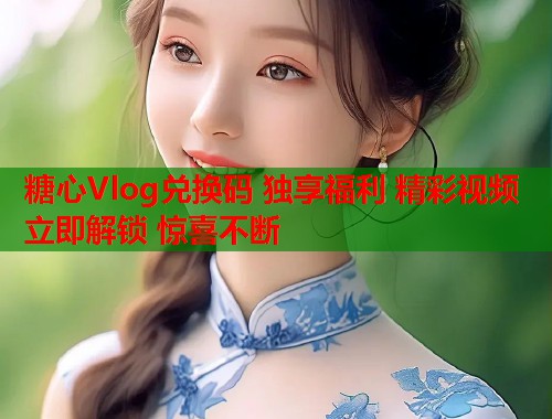 糖心Vlog兑换码 独享福利 精彩视频 立即解锁 惊喜不断  第2张