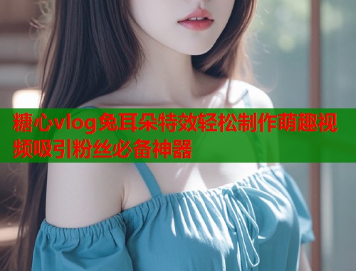 糖心vlog兔耳朵特效轻松制作萌趣视频吸引粉丝必备神器  第1张