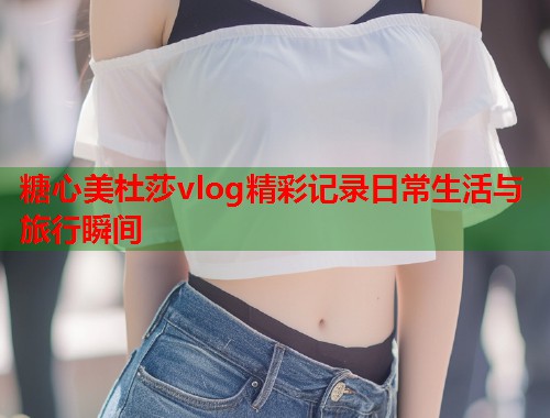 糖心美杜莎vlog精彩记录日常生活与旅行瞬间  第1张