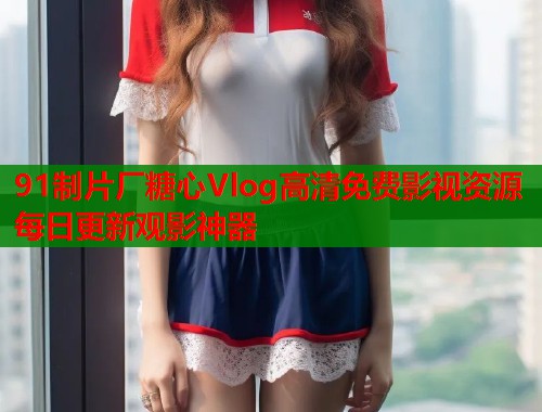 91制片厂糖心Vlog高清免费影视资源每日更新观影神器  第1张