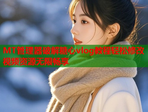 MT管理器破解糖心vlog教程轻松修改视频资源无限畅享  第1张
